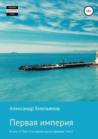 Первая империя. Книга 12. Рай: И на камнях растут деревья. Том 2
