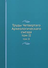 Труды Четвертаго Археологическаго съезда. том II