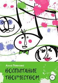 Воспитание творчеством. Беседы с родителями о музыке, поэзии, чтении и многом другом