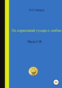 Не спрашивай гусара о любви. Часть I-III