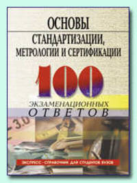 Основы стандартизации, метрологии и сертификации.100 экзаменационных ответов. Экспрес-справочник для ВУЗов и колледжей