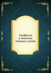 Акафисты и молитвы. чтомые о детях