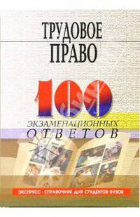 Трудовое право: 100 экзаменационных ответов. Экспресс-справочник для студентов вузов