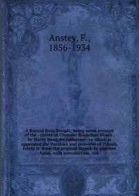 A Bayard from Bengal; being some account of the . career of Chunder Bindabun Bhosh . by Hurry Bungsho Jabberjee . to which is appended the Parables and proverbs of Piljosh, freely tr. from the original Styptic by another hand, with introduction, not
