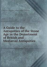 A Guide to the Antiquities of the Stone Age in the Department of British and Medi?val Antiquities