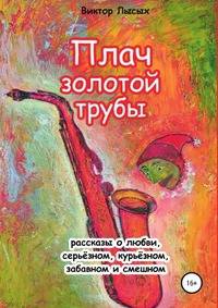Плач золотой трубы. Рассказы о любви, серьезном, курьезном, забавном и смешном