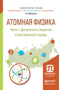 Атомная физика в 3 частях. Часть 1. Дискретность вещества и электрического заряда. Учебное пособие для академического бакалавриата