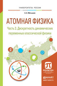 Атомная физика в 3 частях. Часть 3. Дискретность динамических переменных классической физики. Учебное пособие для академического бакалавриата