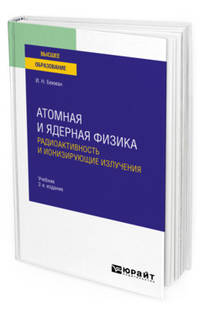 Атомная и ядерная физика: радиоактивность и ионизирующие излучения. Учебник для вузов
