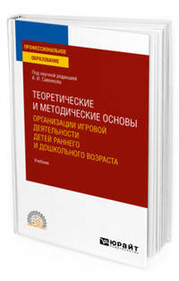 Теоретические и методические основы организации игровой деятельности детей раннего и дошкольного возраста. Учебник для СПО