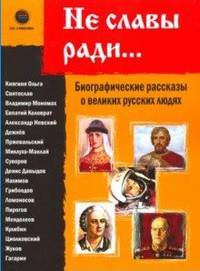 Не славы ради. Биографические рассказы о великих русских людях