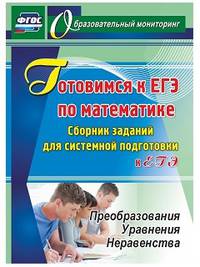 Готовимся к ЕГЭ по математике. Сборник заданий для системной подготовки к ЕГЭ. Преобразования. Уравнения. Неравенства. ФГОС