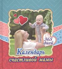 Календарь счастливой мамы. От рождения до года на 365 дней: Секреты повседневного ухода за малышом. Современная энциклопедия для современных родителей