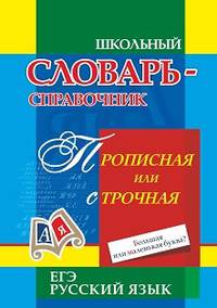 Школьный словарь-справочник. Русский язык. ЕГЭ. Прописная или строчная? Большая или маленькая буква?