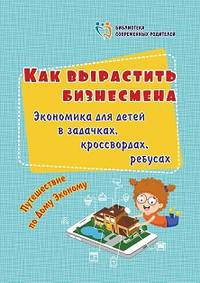 Как вырастить бизнесмена. Экономика для детей в задачках, кроссвордах, ребусах. Путешествие по Дому Эконому