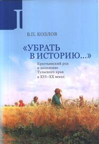 "Убрать в историю...". Крестьянский род и поселение Тульского края в XVI–ХХ веках. Часть 1. Конец XVI в. – 1917 г.
