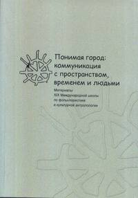 Понимая город: коммуникация с пространством, временем и людьми. Материалы XIX международной школы по фольклористике и культурной антропологии