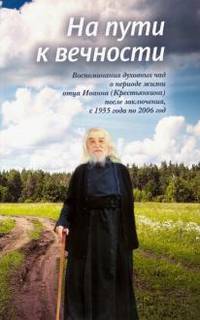 На пути к вечности. Воспоминания духовных чад о периоде жизни отца Иоанна (Крестьянкина) после заключения, с 1955 года по 2006 год