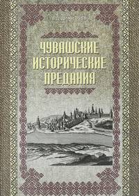 Чувашские исторические предания. Очерки истории чувашского народа с древних времен до сер. XIX века