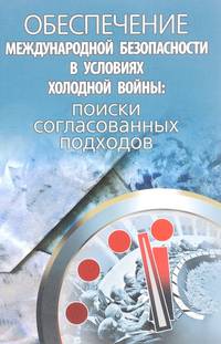 Обеспечение международной безопасности в условиях холодной войны. Поиски согласованных подходов