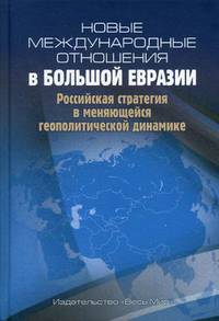 Новые международные отношения в Большой Евразии. Российская стратегия в меняющейся геополитической динамике