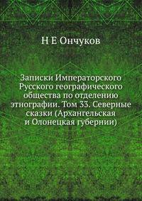 Записки Императорского Русского географического общества по отделению этнографии. Том 33. Северные сказки (Архангельская и Олонецкая губернии)