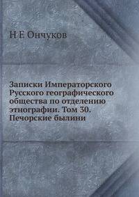 Записки Императорского Русского географического общества по отделению этнографии. Том 30. Печорские былини