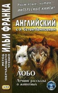Английский с Э. Сетон-Томпсоном. Лобо. Лучшие рассказы о животных. Учебное пособие