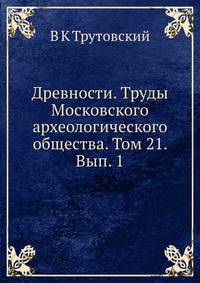 Древности. Труды Московского археологического общества. Том 21. Вып. 1