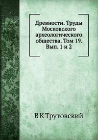 Древности. Труды Московского археологического общества. Том 19. Вып. 1 и 2