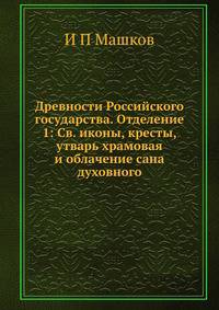 Древности Российского государства. Отделение 1: Св. иконы, кресты, утварь храмовая и облачение сана духовного