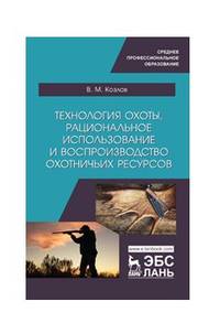 Технология охоты, рациональное использование и воспроизводство охотничьих ресурсов. Учебник
