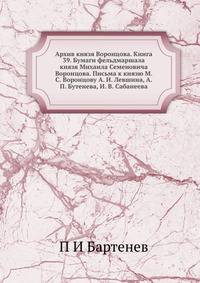 Архив князя Воронцова. Книга 39. Бумаги фельдмаршала князя Михаила Семеновича Воронцова. Письма к князю М. С. Воронцову А. И. Левшина, А. П. Бутенева, И. В. Сабанеева