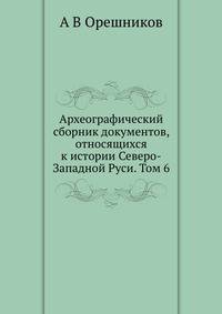 Археографический сборник документов, относящихся к истории Северо-Западной Руси. Том 6