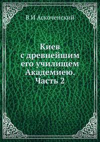 Киев с древнейшим его училищем Академиею. Часть 2