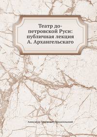 Театр до-петровской Руси: публичная лекция А. Архангельскаго