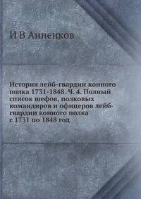 История лейб-гвардии конного полка 1731-1848. Ч. 4. Полный список шефов, полковых командиров и офицеров лейб-гвардии конного полка с 1731 по 1848 год
