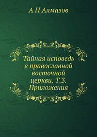 Тайная исповедь в православной восточной церкви. Том 3. Приложения