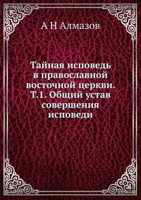 Тайная исповедь в православной восточной церкви. Том 1: Общий устав совершения исповеди