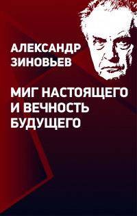 Миг настоящего и вечность будущего. Предупреждения о будущем Александра Зиновьева