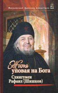 Жить, уповая на Бога. Воспоминания и рассказы о схиигумене Рафаиле (Шишкове) и его наставления