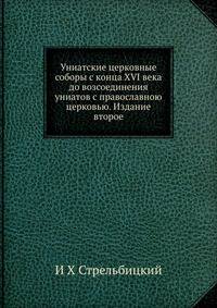 Униатские церковные соборы с конца XVI века до возсоединения униатов с православною церковью. Издание второе