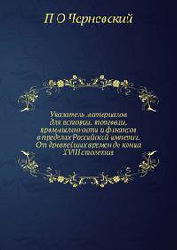 Указатель материалов для истории, торговли, промышленности и финансов в пределах Российской империи. От древнейших времен до конца XVIII столетия