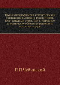 Труды этнографическо-статистической экспедиции в Западно-русский край. Юго-западный отдел. Том 6. Народные юридические обычаи по решениям волостных судов