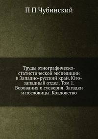 Труды этнографическо-статистической экспедиции в Западно-русский край. Юго-западный отдел. Том 1. Верования и суеверия. Загадки и пословицы. Колдовство