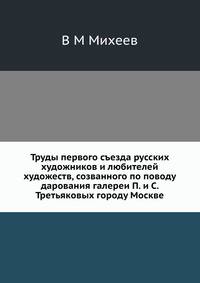 Труды первого съезда русских художников и любителей художеств, созванного по поводу дарования галереи П. и С. Третьяковых городу Москве