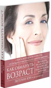 Как обмануть возраст. Секреты молодости и красоты от лучшего пластического хирурга Америки