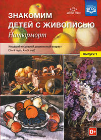 Знакомим детей с живописью. Натюрморт. Младший и средний дошкольный возраст (3-4 года, 4-5 лет). Выпуск 1. ФГОС
