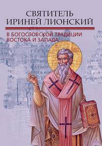 Святитель Ириней Лионский в богословской традиции Востока и Запада. Материалы V международной патристической конференции