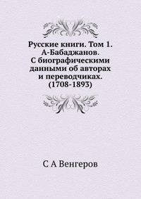 Русские книги. Том 1. А-Бабаджанов. С биографическими данными об авторах и переводчиках. (1708-1893)